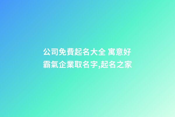 公司免費起名大全 寓意好霸氣企業取名字,起名之家